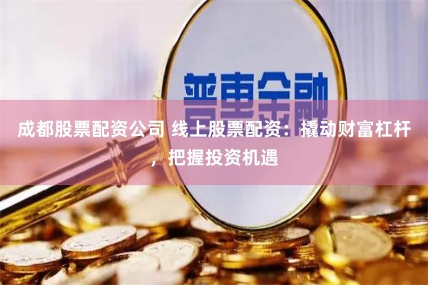 成都股票配资公司 线上股票配资：撬动财富杠杆，把握投资机遇