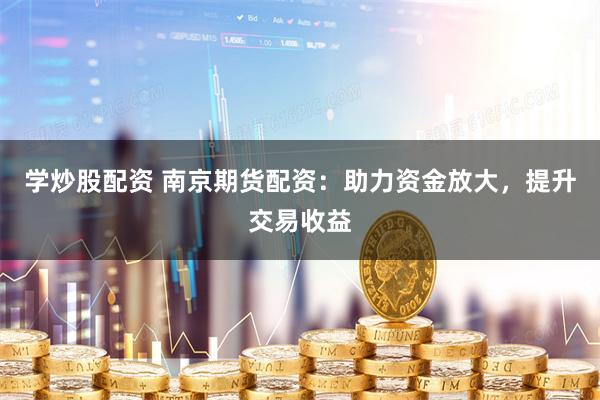 学炒股配资 南京期货配资：助力资金放大，提升交易收益