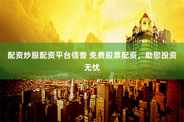 配资炒股配资平台信誉 免费股票配资，助您投资无忧