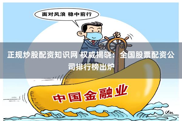 正规炒股配资知识网 权威揭晓：全国股票配资公司排行榜出炉