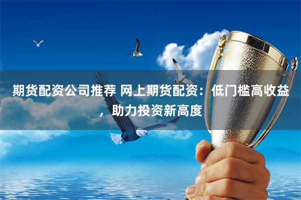期货配资公司推荐 网上期货配资：低门槛高收益，助力投资新高度