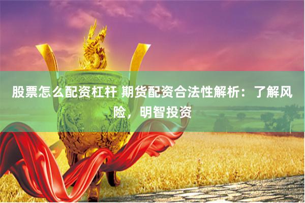 股票怎么配资杠杆 期货配资合法性解析：了解风险，明智投资
