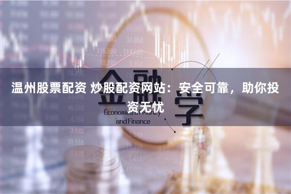 温州股票配资 炒股配资网站：安全可靠，助你投资无忧