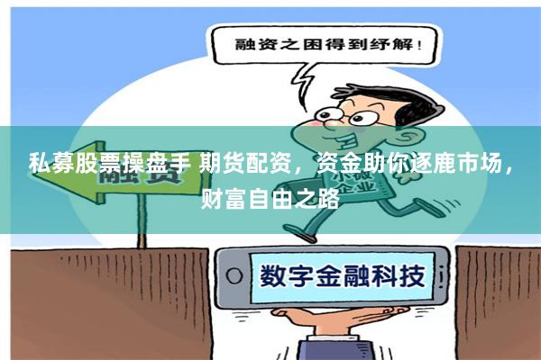 私募股票操盘手 期货配资，资金助你逐鹿市场，财富自由之路