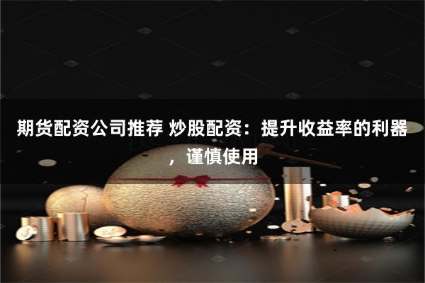 期货配资公司推荐 炒股配资：提升收益率的利器，谨慎使用
