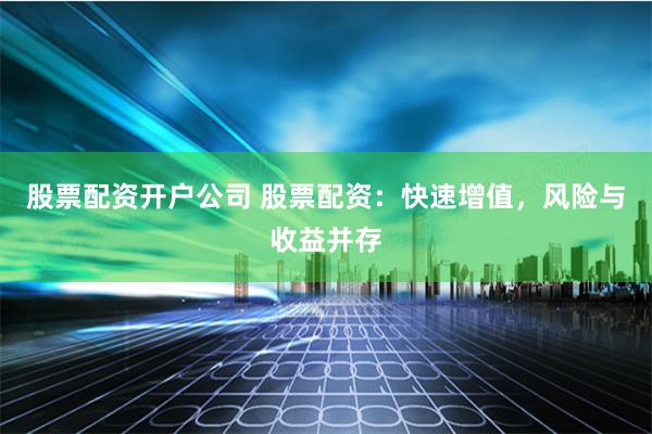股票配资开户公司 股票配资：快速增值，风险与收益并存
