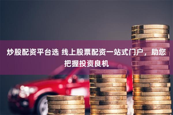 炒股配资平台选 线上股票配资一站式门户，助您把握投资良机