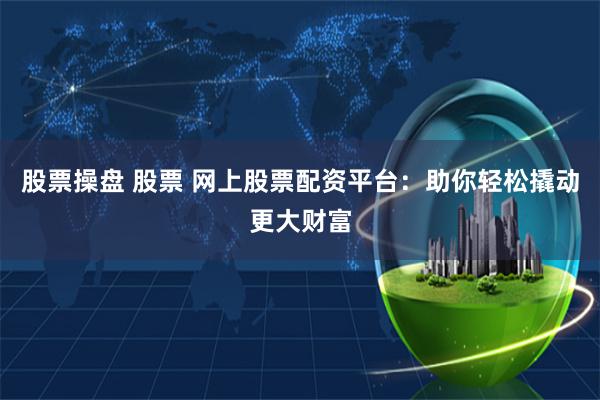 股票操盘 股票 网上股票配资平台：助你轻松撬动更大财富