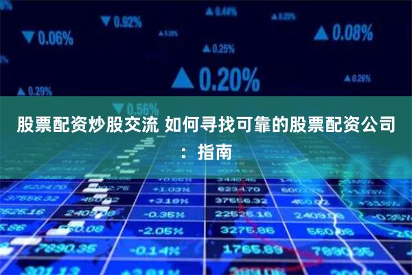 股票配资炒股交流 如何寻找可靠的股票配资公司：指南