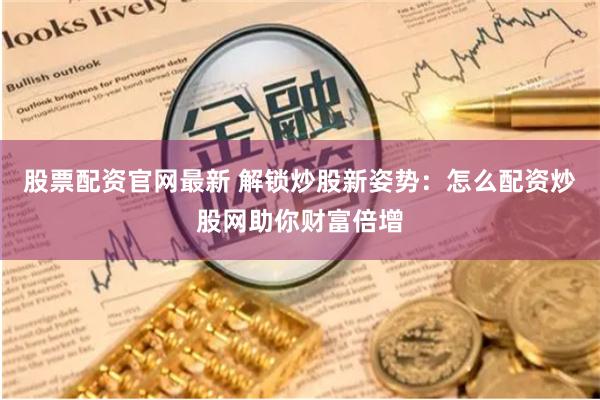股票配资官网最新 解锁炒股新姿势：怎么配资炒股网助你财富倍增