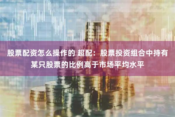 股票配资怎么操作的 超配：股票投资组合中持有某只股票的比例高于市场平均水平