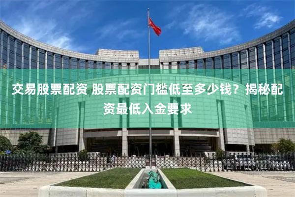 交易股票配资 股票配资门槛低至多少钱？揭秘配资最低入金要求