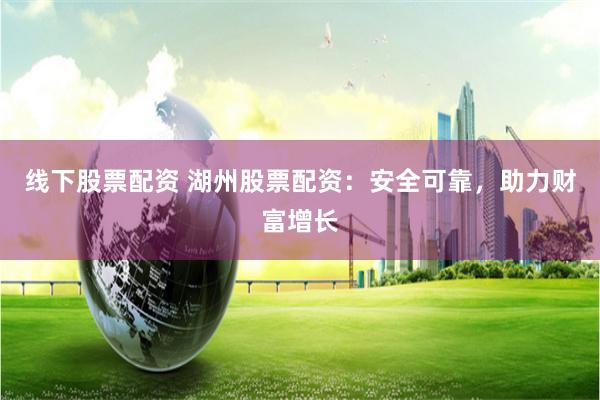 线下股票配资 湖州股票配资：安全可靠，助力财富增长