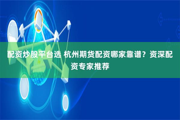 配资炒股平台选 杭州期货配资哪家靠谱？资深配资专家推荐