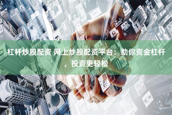 杠杆炒股配资 网上炒股配资平台：助你资金杠杆，投资更轻松