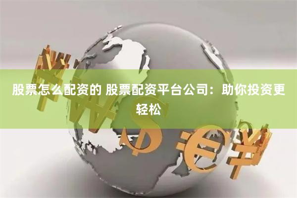 股票怎么配资的 股票配资平台公司：助你投资更轻松