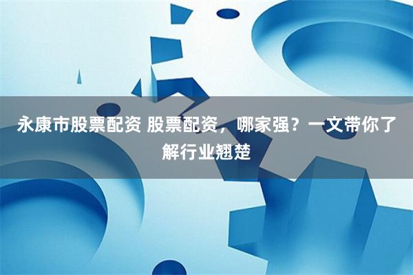 永康市股票配资 股票配资，哪家强？一文带你了解行业翘楚