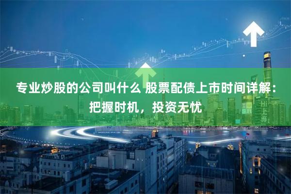 专业炒股的公司叫什么 股票配债上市时间详解：把握时机，投资无忧