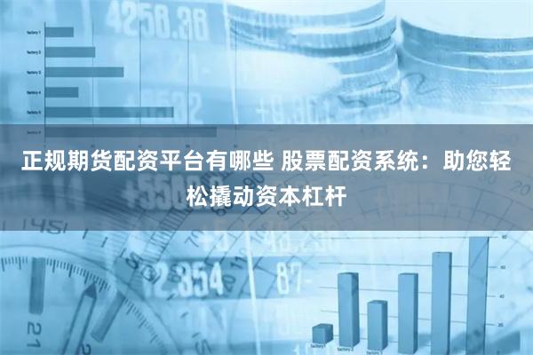 正规期货配资平台有哪些 股票配资系统：助您轻松撬动资本杠杆