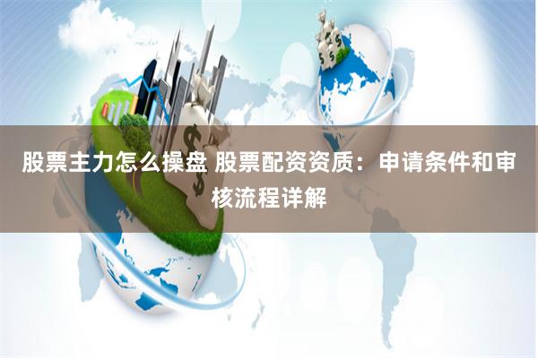 股票主力怎么操盘 股票配资资质：申请条件和审核流程详解