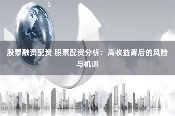 股票融资配资 股票配资分析：高收益背后的风险与机遇