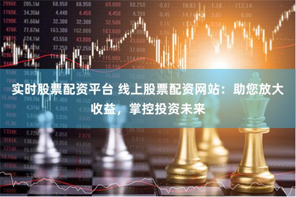 实时股票配资平台 线上股票配资网站：助您放大收益，掌控投资未来