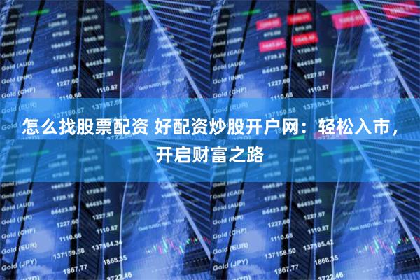 怎么找股票配资 好配资炒股开户网：轻松入市，开启财富之路