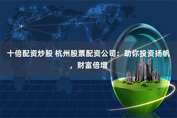 十倍配资炒股 杭州股票配资公司：助你投资扬帆，财富倍增