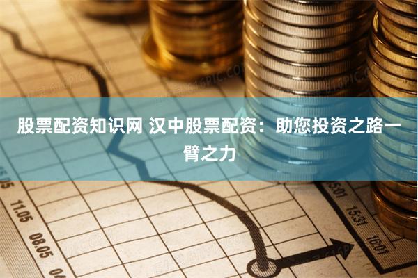 股票配资知识网 汉中股票配资：助您投资之路一臂之力