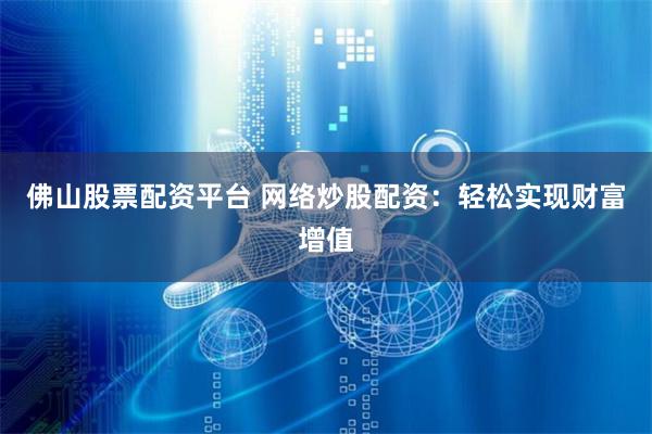佛山股票配资平台 网络炒股配资：轻松实现财富增值