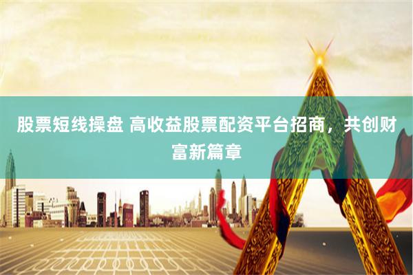 股票短线操盘 高收益股票配资平台招商，共创财富新篇章