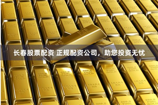 长春股票配资 正规配资公司，助您投资无忧