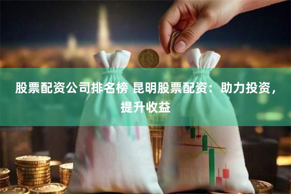 股票配资公司排名榜 昆明股票配资：助力投资，提升收益