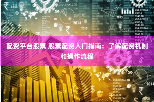配资平台股票 股票配资入门指南：了解配资机制和操作流程