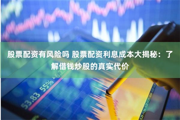 股票配资有风险吗 股票配资利息成本大揭秘：了解借钱炒股的真实代价