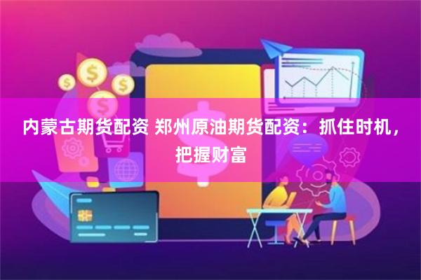内蒙古期货配资 郑州原油期货配资：抓住时机，把握财富