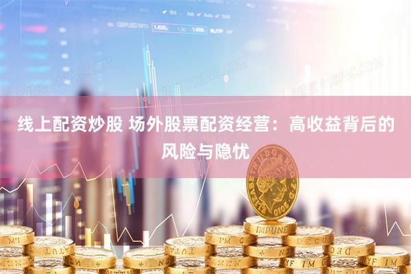 线上配资炒股 场外股票配资经营：高收益背后的风险与隐忧