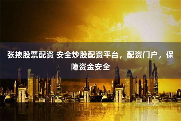 张掖股票配资 安全炒股配资平台，配资门户，保障资金安全