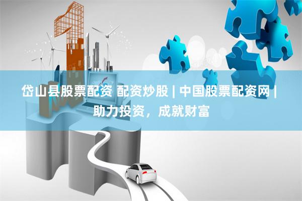 岱山县股票配资 配资炒股 | 中国股票配资网 | 助力投资，成就财富