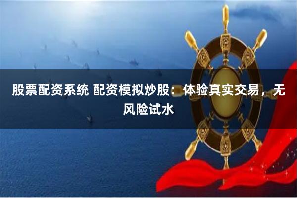 股票配资系统 配资模拟炒股：体验真实交易，无风险试水
