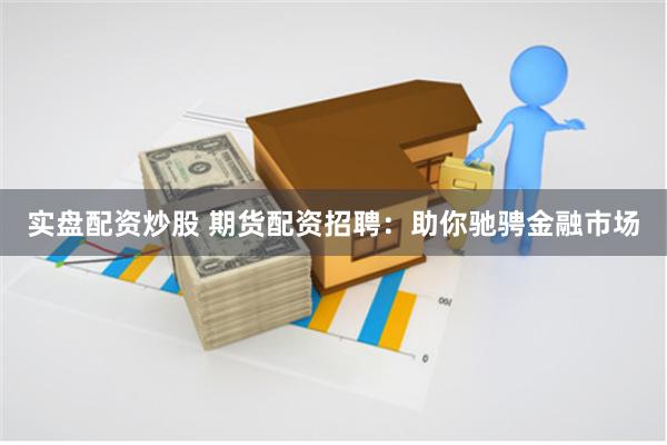 实盘配资炒股 期货配资招聘：助你驰骋金融市场