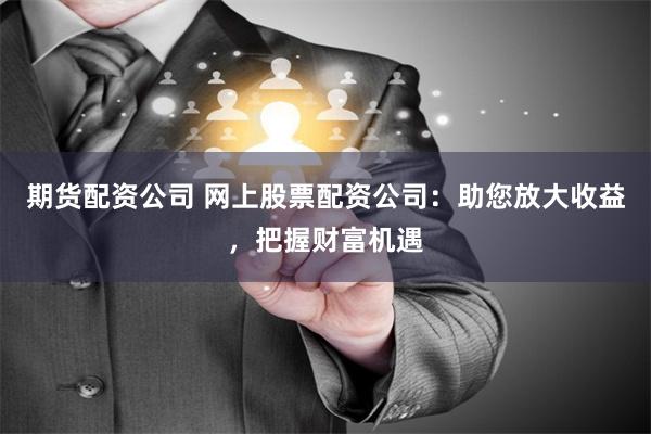 期货配资公司 网上股票配资公司：助您放大收益，把握财富机遇