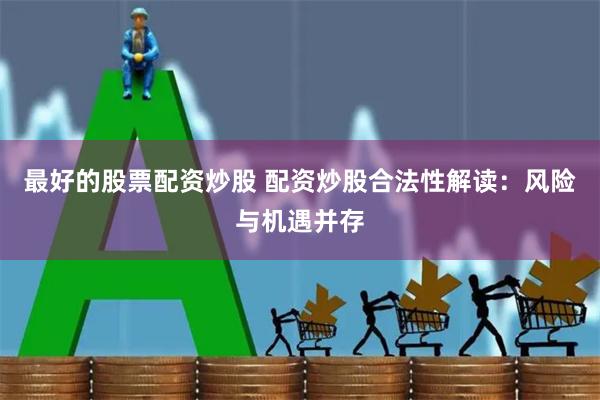 最好的股票配资炒股 配资炒股合法性解读：风险与机遇并存