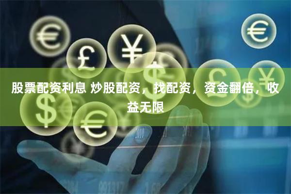 股票配资利息 炒股配资，找配资，资金翻倍，收益无限