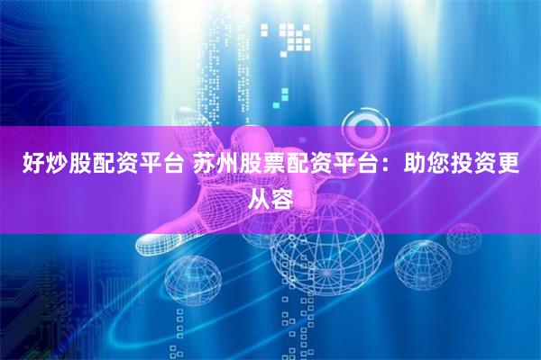 好炒股配资平台 苏州股票配资平台：助您投资更从容
