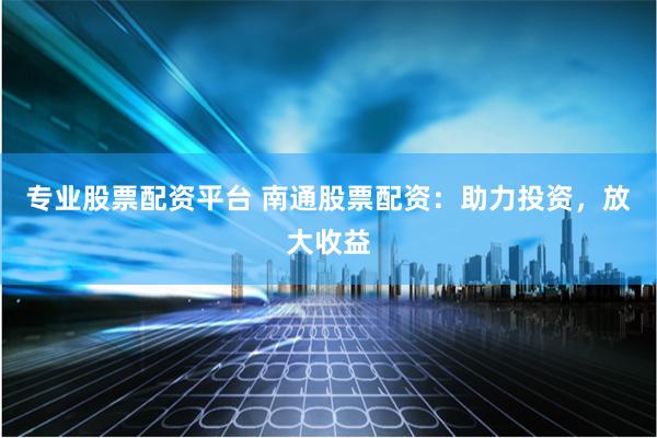 专业股票配资平台 南通股票配资：助力投资，放大收益