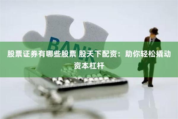 股票证券有哪些股票 股天下配资：助你轻松撬动资本杠杆