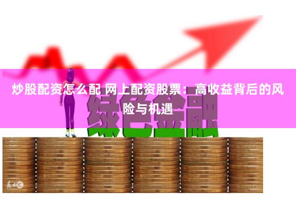 炒股配资怎么配 网上配资股票：高收益背后的风险与机遇