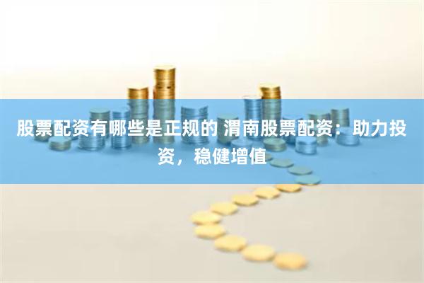 股票配资有哪些是正规的 渭南股票配资：助力投资，稳健增值